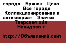 1.1) города : Брянск › Цена ­ 49 - Все города Коллекционирование и антиквариат » Значки   . Тверская обл.,Нелидово г.